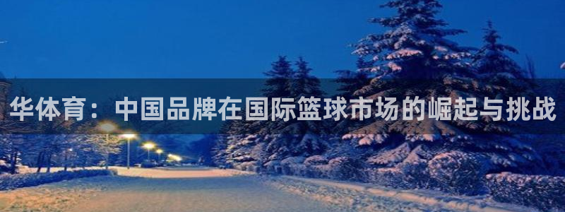 华体育：中国品牌在国际篮球市场的崛起与挑战